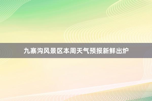 九寨沟风景区本周天气预报新鲜出炉