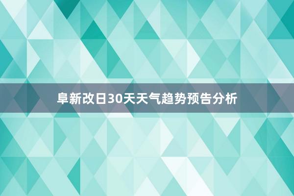 阜新改日30天天气趋势预告分析