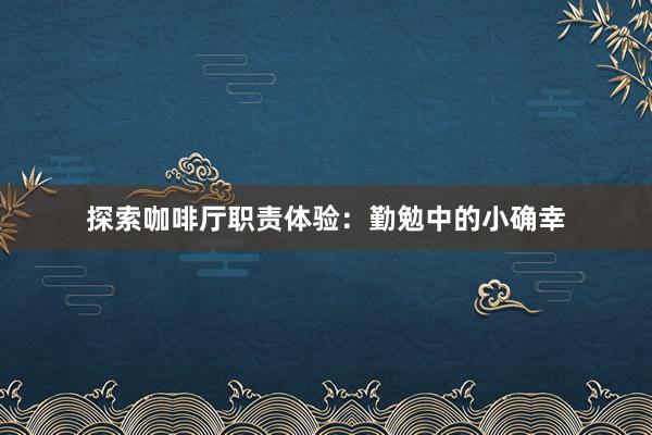 探索咖啡厅职责体验：勤勉中的小确幸