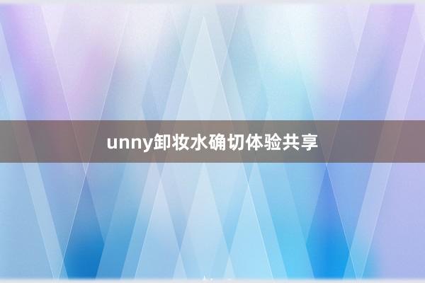 unny卸妆水确切体验共享